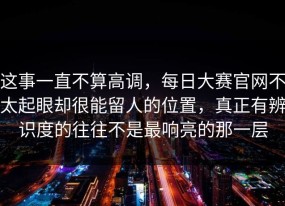这事一直不算高调，每日大赛官网不太起眼却很能留人的位置，真正有辨识度的往往不是最响亮的那一层