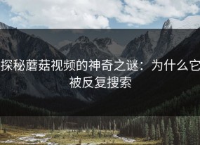 探秘蘑菇视频的神奇之谜：为什么它被反复搜索