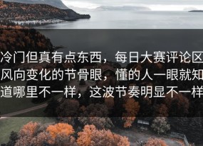 冷门但真有点东西，每日大赛评论区风向变化的节骨眼，懂的人一眼就知道哪里不一样，这波节奏明显不一样