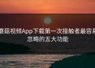 蘑菇视频App下载第一次接触者最容易忽略的五大功能