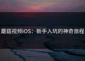 蘑菇视频iOS：新手入坑的神奇旅程