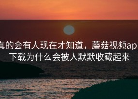 真的会有人现在才知道，蘑菇视频app下载为什么会被人默默收藏起来