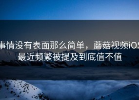 事情没有表面那么简单，蘑菇视频iOS最近频繁被提及到底值不值