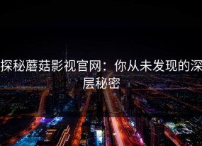探秘蘑菇影视官网：你从未发现的深层秘密