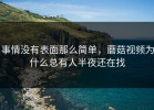 事情没有表面那么简单，蘑菇视频为什么总有人半夜还在找