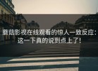 蘑菇影视在线观看的惊人一致反应：这一下真的说到点上了！