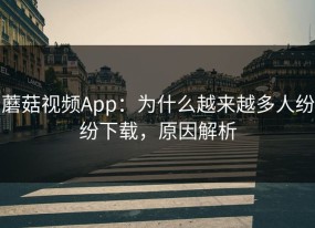蘑菇视频App：为什么越来越多人纷纷下载，原因解析