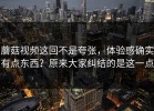 蘑菇视频这回不是夸张，体验感确实有点东西？原来大家纠结的是这一点