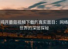 揭开蘑菇视频下载的真实面目：网络世界的深层探秘