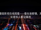 蘑菇影视在线观看——看似谁都懂，其实很多人都没摸透