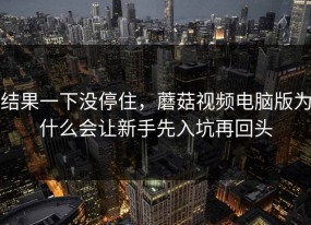 结果一下没停住，蘑菇视频电脑版为什么会让新手先入坑再回头
