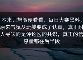 本来只想随便看看，每日大赛黑料，原来气氛从玩笑变成了认真，真正耐人寻味的是评论区的共识，真正的信息量都在后半段