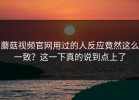 蘑菇视频官网用过的人反应竟然这么一致？这一下真的说到点上了