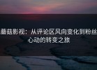 蘑菇影视：从评论区风向变化到粉丝心动的转变之旅