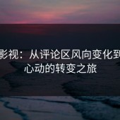 蘑菇影视：从评论区风向变化到粉丝心动的转变之旅