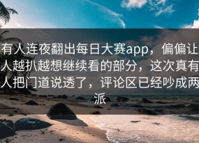 有人连夜翻出每日大赛app，偏偏让人越扒越想继续看的部分，这次真有人把门道说透了，评论区已经吵成两派