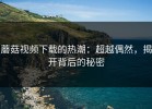 蘑菇视频下载的热潮：超越偶然，揭开背后的秘密