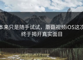 本来只是随手试试，蘑菇视频iOS这次终于揭开真实面目