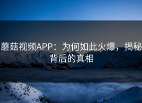 蘑菇视频APP：为何如此火爆，揭秘背后的真相