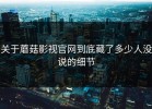 关于蘑菇影视官网到底藏了多少人没说的细节