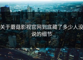 关于蘑菇影视官网到底藏了多少人没说的细节