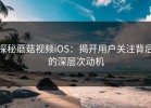 探秘蘑菇视频iOS：揭开用户关注背后的深层次动机
