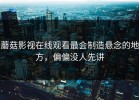 蘑菇影视在线观看最会制造悬念的地方，偏偏没人先讲