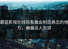 蘑菇影视在线观看最会制造悬念的地方，偏偏没人先讲