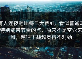 有人连夜翻出每日大赛ai，看似普通却特别能带节奏的点，原来不是空穴来风，越往下翻越觉得不对劲