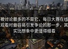 被讨论最多的不是它，每日大赛在线观看时最容易引发争论的那一步，其实比想象中更值得细看