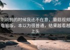 刚刷到的时候我还不在意，蘑菇视频电脑版，本以为很普通，结果越看越上头