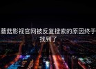 蘑菇影视官网被反复搜索的原因终于找到了