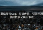 蘑菇视频App：打破传统，引领新潮流的数字化娱乐革命