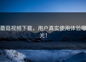 蘑菇视频下载，用户真实使用体验曝光！
