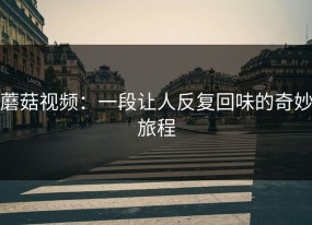 蘑菇视频：一段让人反复回味的奇妙旅程