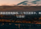 蘑菇视频电脑版，让你沉迷其中，难以自拔！