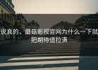 说真的，蘑菇影视官网为什么一下就把期待值拉满