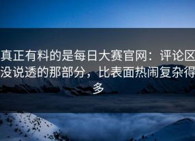 真正有料的是每日大赛官网：评论区没说透的那部分，比表面热闹复杂得多