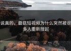 说真的，蘑菇短视频为什么突然被很多人重新搜起
