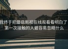 我终于把蘑菇影视在线观看看明白了：第一次接触的人最容易忽略什么