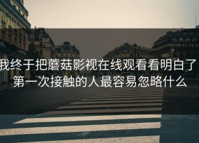 我终于把蘑菇影视在线观看看明白了：第一次接触的人最容易忽略什么