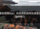 蘑菇视频App：抢先体验网络加速器的独特魅力