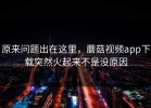 原来问题出在这里，蘑菇视频app下载突然火起来不是没原因