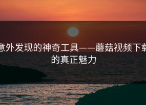 意外发现的神奇工具——蘑菇视频下载的真正魅力