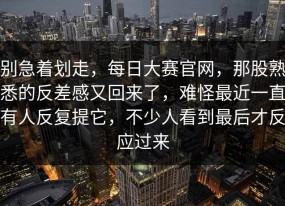 别急着划走，每日大赛官网，那股熟悉的反差感又回来了，难怪最近一直有人反复提它，不少人看到最后才反应过来