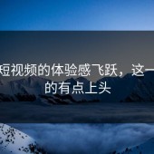 蘑菇短视频的体验感飞跃，这一次真的有点上头