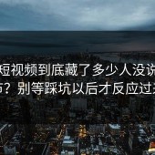 蘑菇短视频到底藏了多少人没说的细节？别等踩坑以后才反应过来