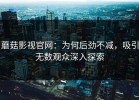 蘑菇影视官网：为何后劲不减，吸引无数观众深入探索