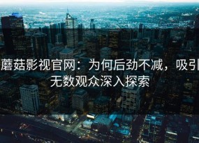 蘑菇影视官网：为何后劲不减，吸引无数观众深入探索