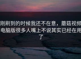 刚刷到的时候我还不在意，蘑菇视频电脑版很多人嘴上不说其实已经在用了